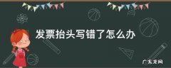 发票抬头有错字 发票抬头写错了怎么办