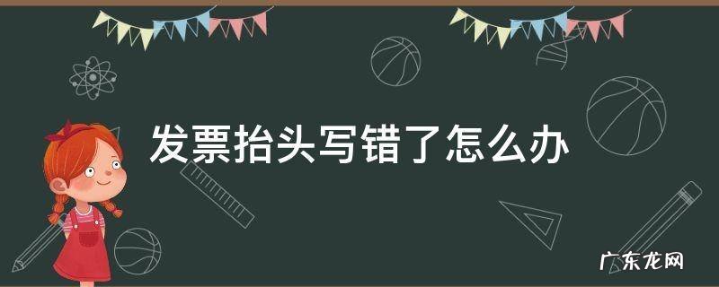 发票抬头有错字 发票抬头写错了怎么办