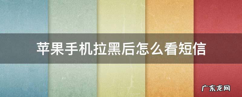 苹果手机拉黑了怎么查看短信 苹果手机拉黑后怎么看短信