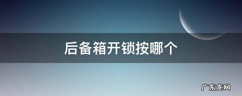 汽车后备箱开锁按哪个 后备箱开锁按哪个