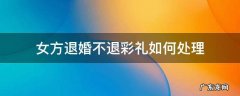 退婚时女方不承认彩礼的事怎么办? 女方退婚不退彩礼如何处理