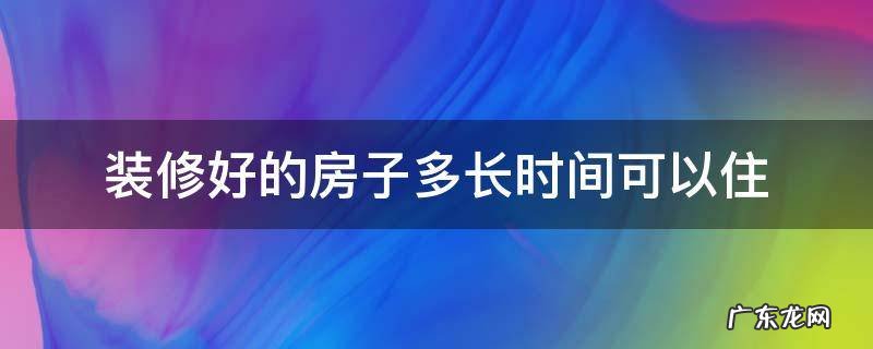 装修好的房子多长时间可以住 装修好的房子多长时间可以住进去