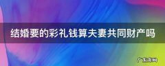结婚要的彩礼钱是谁的 结婚要的彩礼钱算夫妻共同财产吗