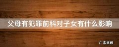 父母有犯罪前科对子女有什么影响吗 父母有犯罪前科对子女有什么影响