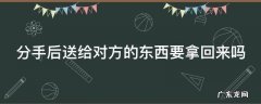 分手后送给对方的东西要拿回来吗 分手后送给对方的东西要拿回来吗女生
