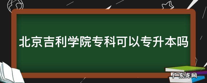 北京吉利学院专科可以专升本吗女生 北京吉利学院专科可以专升本吗