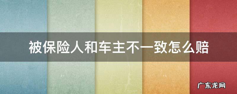 车险的被保险人和车主可以不一致? 被保险人和车主不一致怎么赔