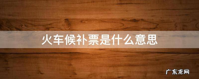火车候补票的意思 火车候补票是什么意思
