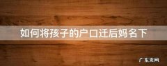 孩子的户口怎么迁移到妈妈的名下的原因 如何将孩子的户口迁后妈名下