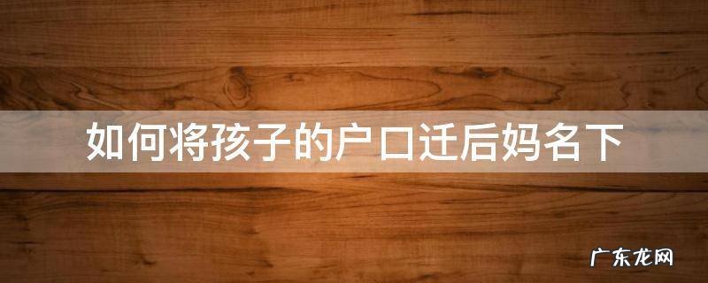 孩子的户口怎么迁移到妈妈的名下的原因 如何将孩子的户口迁后妈名下