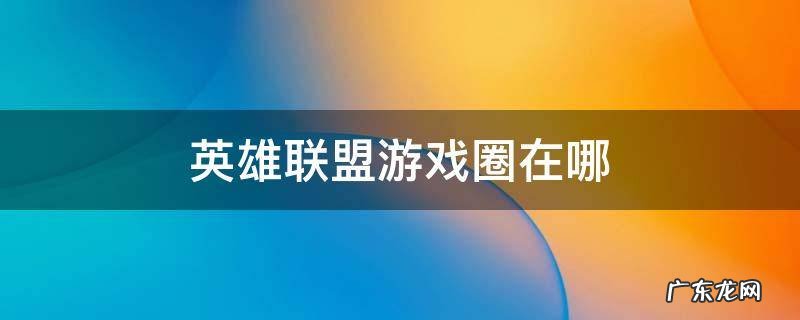英雄联盟游戏圈在哪 英雄联盟手游圈子在哪里