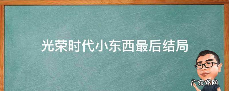 光荣时代大结局剧情介绍 光荣时代小东西最后结局