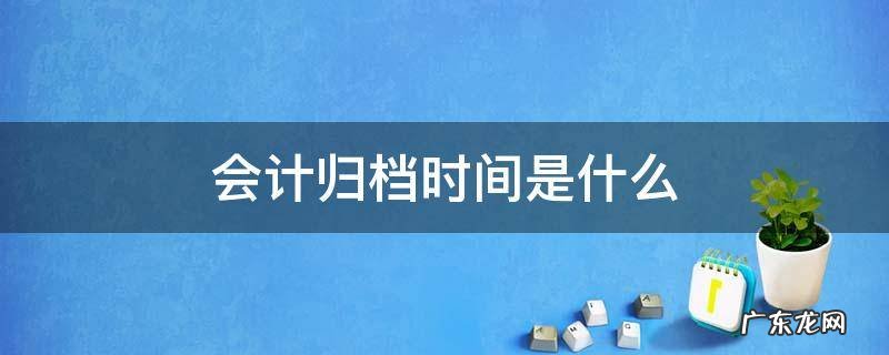 会计归档时间是什么 会计资料什么时候归档