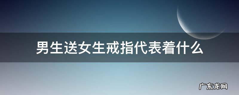 男生送女生戒指代表着什么 男生送女生戒指是什么意思