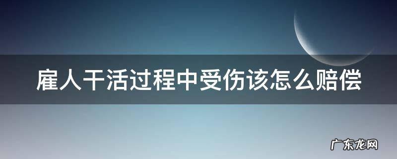 雇人干活过程中受伤该怎么赔偿 雇人干活过程中受伤该怎么赔偿呢