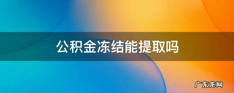 被冻结公积金能提取吗 公积金冻结能提取吗