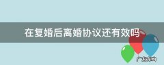 在复婚后离婚协议还有效吗 离婚后复婚离婚协议书还有效吗