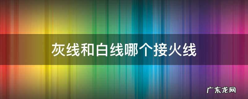 灰线和白线哪个接火线 灰线和白线哪个接火线?