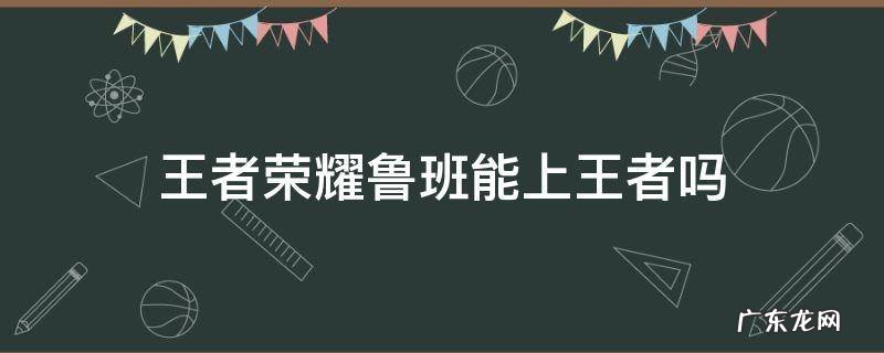 用鲁班能上王者什么意思 王者荣耀鲁班能上王者吗