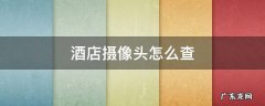 酒店摄像头怎么查找 酒店摄像头怎么查