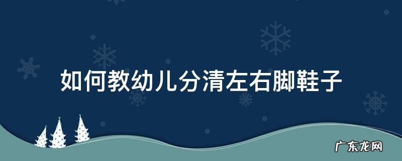 如何教幼儿分清左右脚鞋子是什么活动 如何教幼儿分清左右脚鞋子