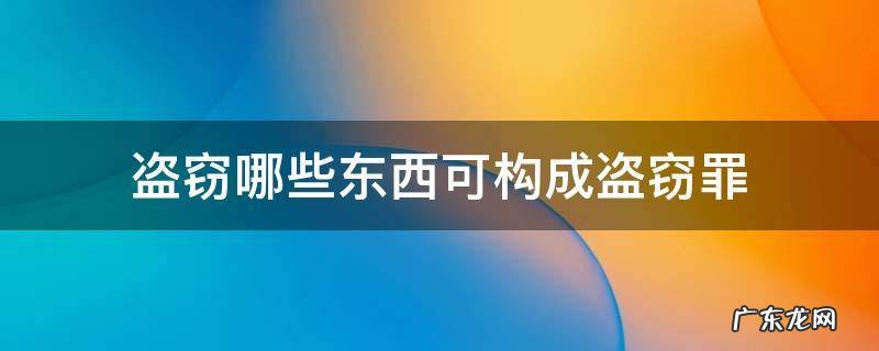 盗窃哪些东西可构成盗窃罪 盗窃什么属于盗窃罪