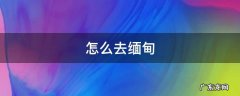 怎么去缅甸 中国人怎么去缅甸