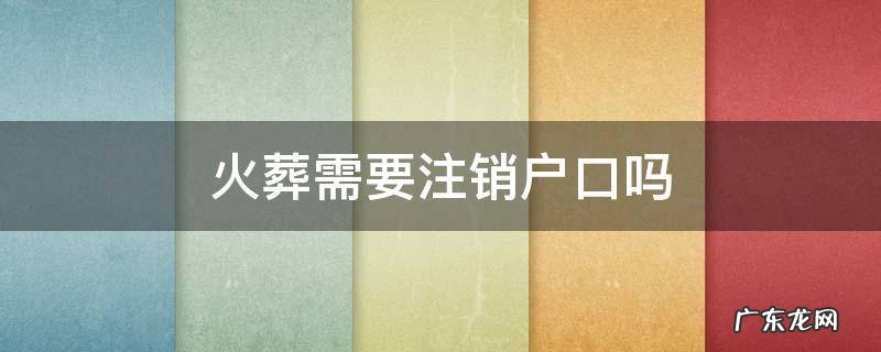 遗体火化前要注销户口吗 火葬需要注销户口吗