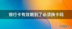 银行卡有效期到了必须换卡吗 银行卡有效期到了可以异地换卡吗?