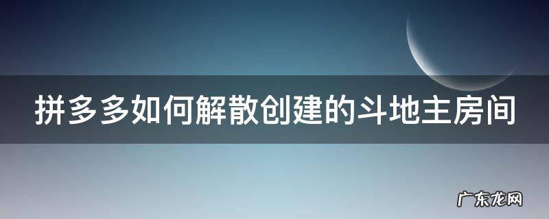 拼多多如何解散创建的斗地主房间号 拼多多如何解散创建的斗地主房间
