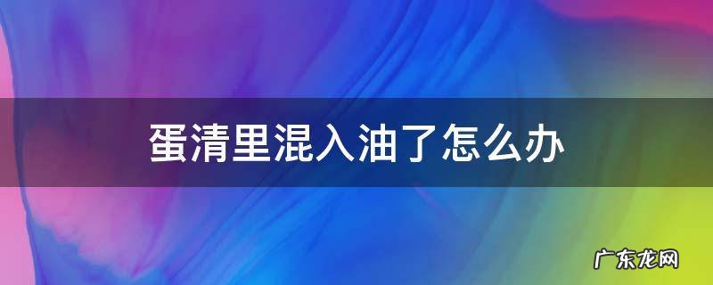 蛋清里混很多油了怎么办 蛋清里混入油了怎么办