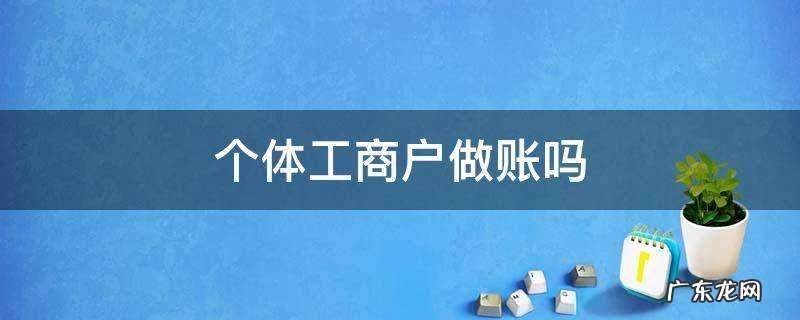 个体工商户做账吗 个体工商户做账吗?