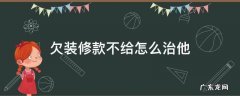 欠装修款不给怎么治他 拖欠装修款不给怎么办