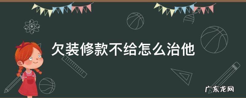 欠装修款不给怎么治他 拖欠装修款不给怎么办