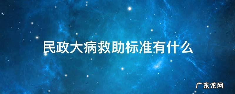 民政大病救助的标准是多少 民政大病救助标准有什么