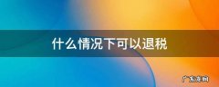 企业在什么情况下可以退税 什么情况下可以退税