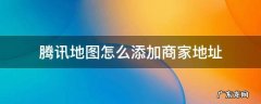 腾讯地图怎么添加商家地址 如何在腾讯地图上添加店铺地址