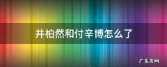 井柏然和付辛博怎么了光荣 井柏然和付辛博怎么了