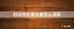 封闭性的黑头要怎么消除 封闭黑头怎么处理