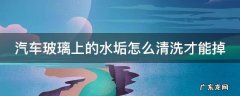 车玻璃的水垢怎么去除 汽车玻璃上的水垢怎么清洗才能掉