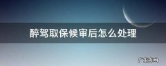 醉驾取保候审后怎么处理 醉驾取保候审以后怎么处理