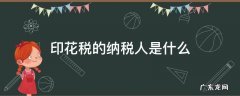 印花税的纳税人是什么 印花税的纳税人和征税范围