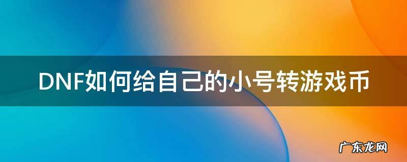 dnf小号怎么给大号转金币 DNF如何给自己的小号转游戏币