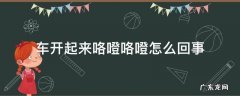 车开着咯噔咯噔什么原因? 车开起来咯噔咯噔怎么回事