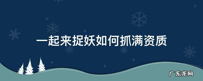 一起来捉妖如何抓满资质 一起来捉妖超高资质抓取窍门