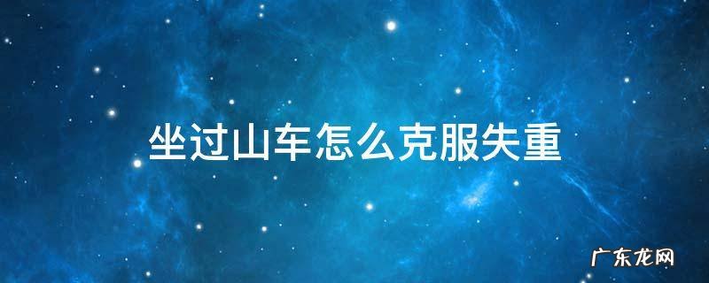 坐过山车怎么克服失重 怎样坐过山车不失重