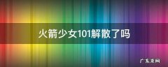火箭少女101解散了吗?2020 火箭少女101解散了吗