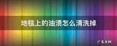 地毯上的油渍怎么清洗掉 地毯油污渍用什么洗