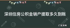 深圳住房公积金销户提取多久到账 深圳住房公积金销户提取多久到账呢