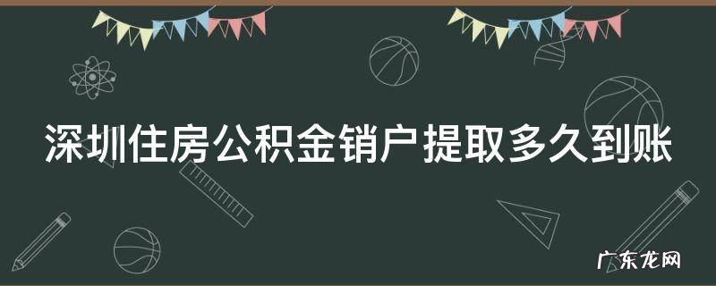 深圳住房公积金销户提取多久到账 深圳住房公积金销户提取多久到账呢